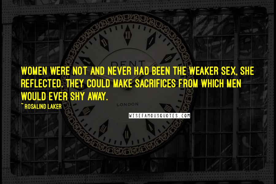 Rosalind Laker Quotes: Women were not and never had been the weaker sex, she reflected. They could make sacrifices from which men would ever shy away.