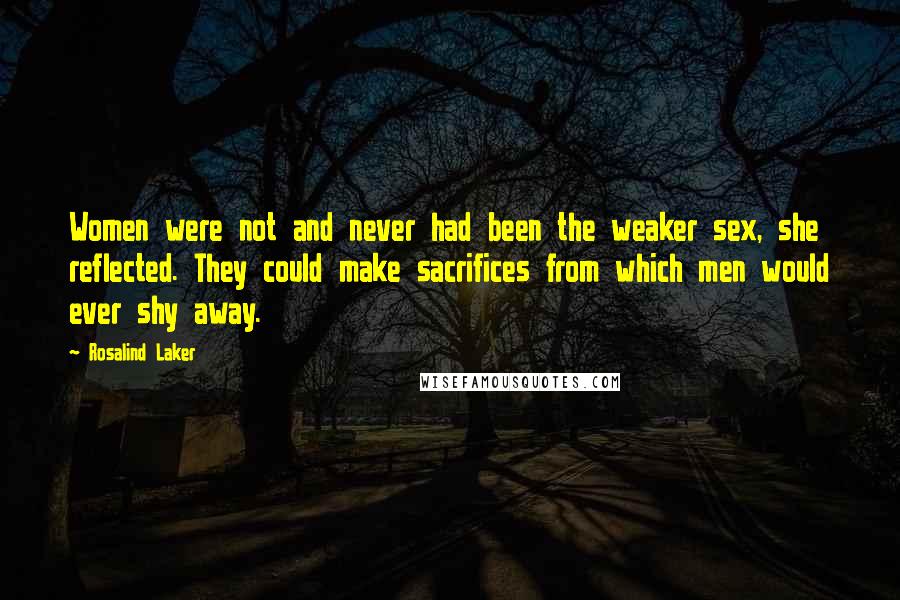 Rosalind Laker Quotes: Women were not and never had been the weaker sex, she reflected. They could make sacrifices from which men would ever shy away.