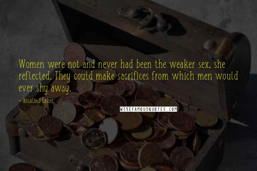 Rosalind Laker Quotes: Women were not and never had been the weaker sex, she reflected. They could make sacrifices from which men would ever shy away.