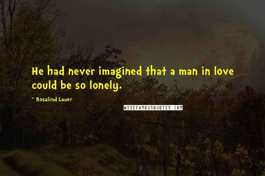 Rosalind Lauer Quotes: He had never imagined that a man in love could be so lonely.