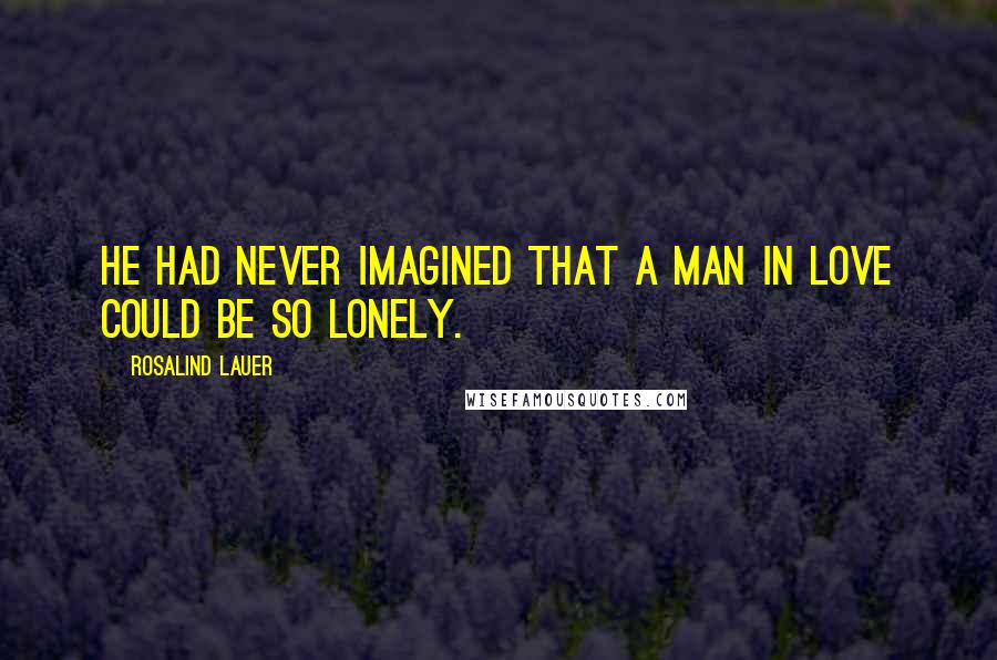 Rosalind Lauer Quotes: He had never imagined that a man in love could be so lonely.