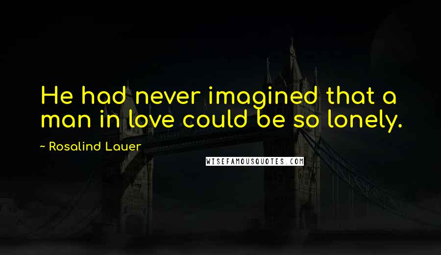 Rosalind Lauer Quotes: He had never imagined that a man in love could be so lonely.