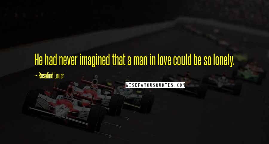 Rosalind Lauer Quotes: He had never imagined that a man in love could be so lonely.