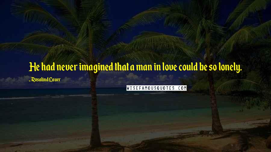 Rosalind Lauer Quotes: He had never imagined that a man in love could be so lonely.