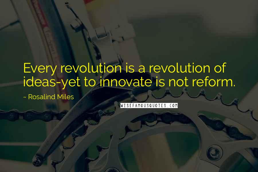 Rosalind Miles Quotes: Every revolution is a revolution of ideas-yet to innovate is not reform.
