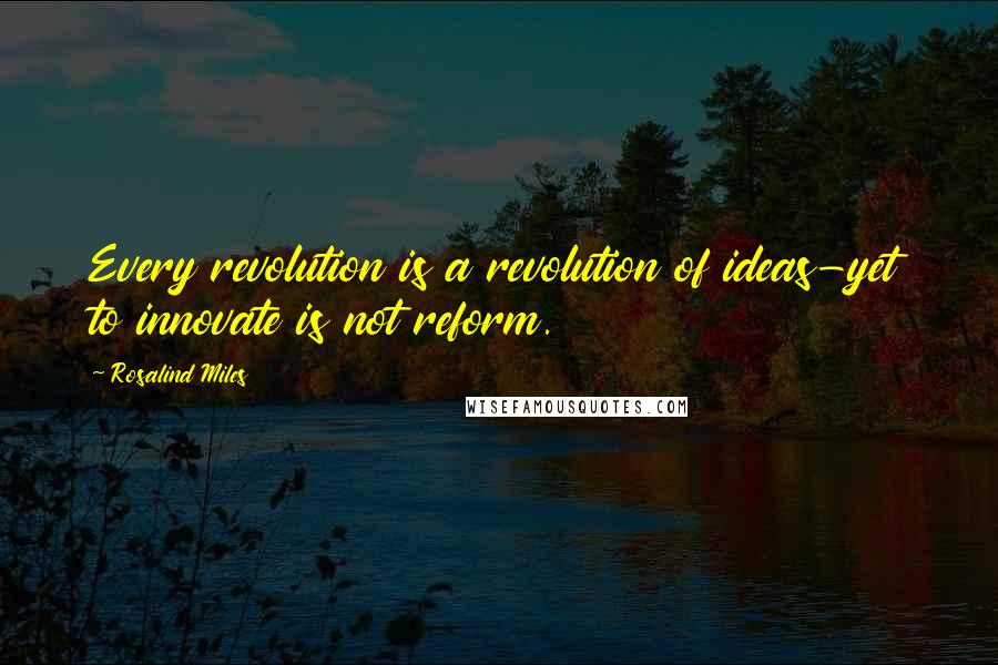 Rosalind Miles Quotes: Every revolution is a revolution of ideas-yet to innovate is not reform.