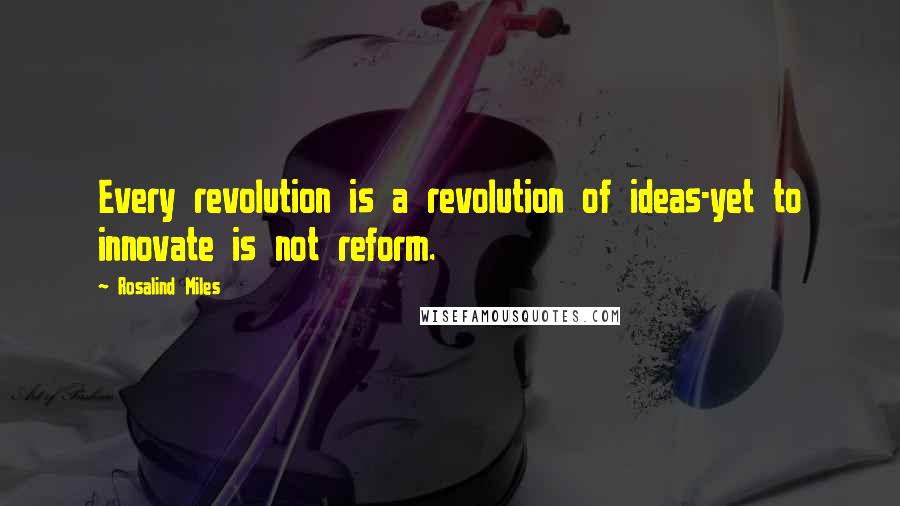 Rosalind Miles Quotes: Every revolution is a revolution of ideas-yet to innovate is not reform.