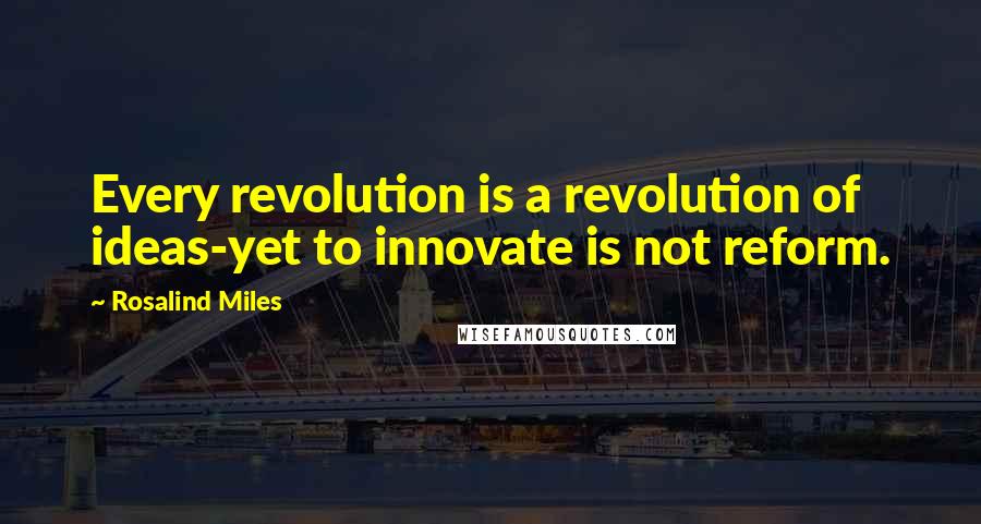 Rosalind Miles Quotes: Every revolution is a revolution of ideas-yet to innovate is not reform.