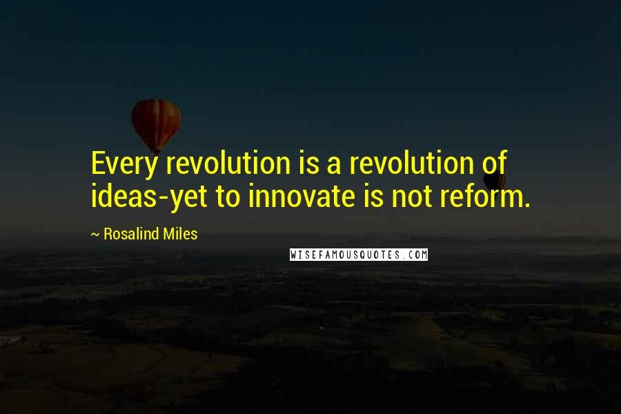 Rosalind Miles Quotes: Every revolution is a revolution of ideas-yet to innovate is not reform.