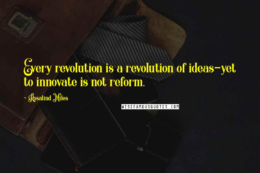 Rosalind Miles Quotes: Every revolution is a revolution of ideas-yet to innovate is not reform.