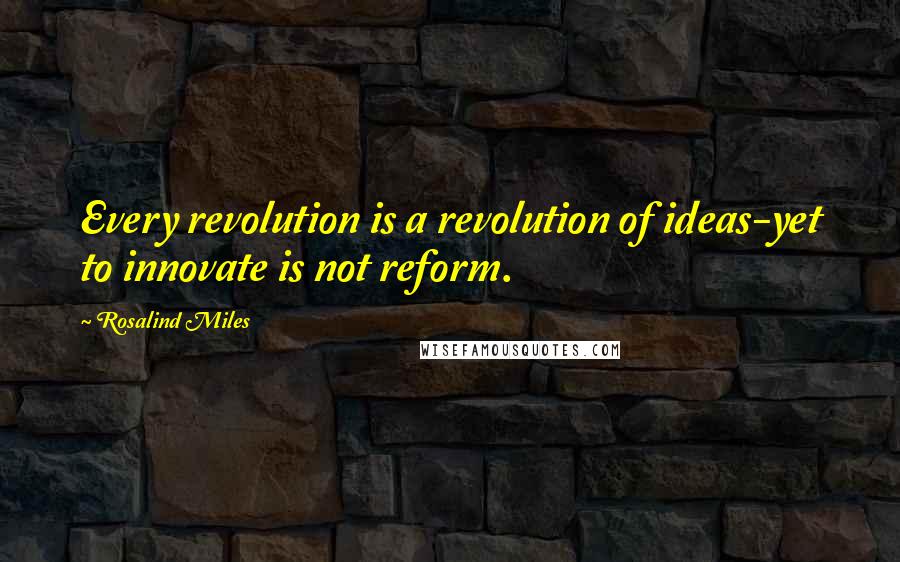 Rosalind Miles Quotes: Every revolution is a revolution of ideas-yet to innovate is not reform.