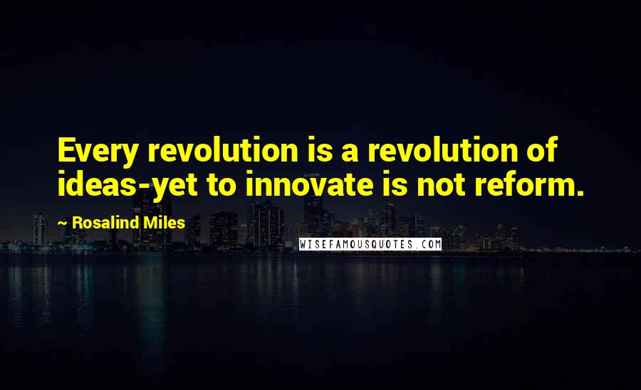 Rosalind Miles Quotes: Every revolution is a revolution of ideas-yet to innovate is not reform.
