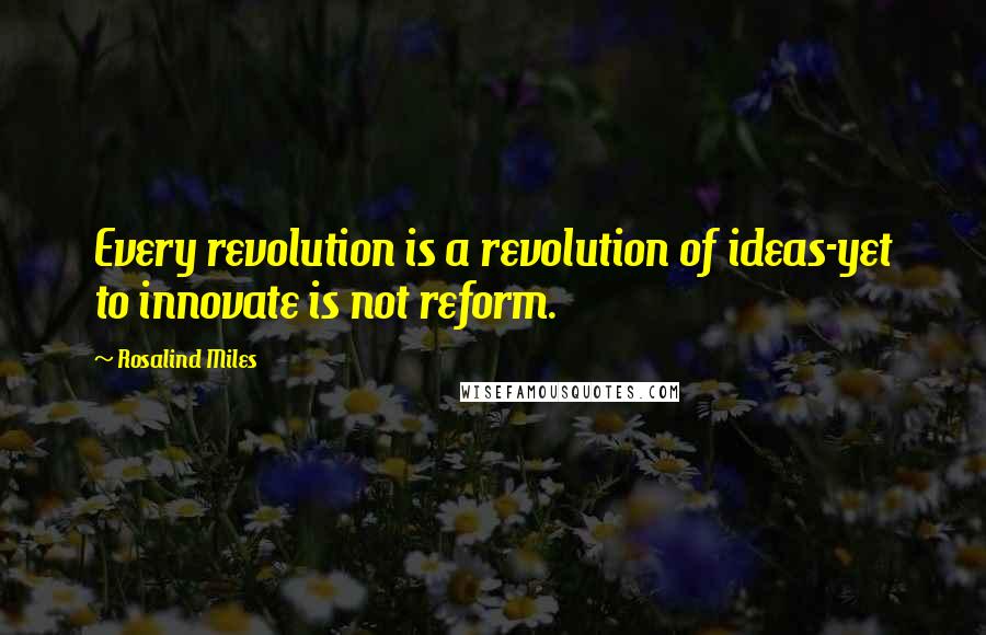 Rosalind Miles Quotes: Every revolution is a revolution of ideas-yet to innovate is not reform.