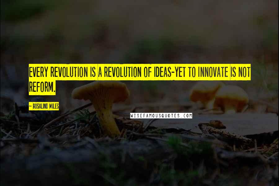 Rosalind Miles Quotes: Every revolution is a revolution of ideas-yet to innovate is not reform.