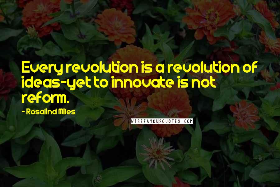 Rosalind Miles Quotes: Every revolution is a revolution of ideas-yet to innovate is not reform.