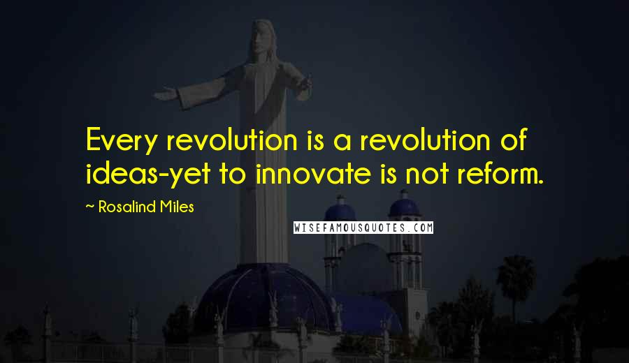 Rosalind Miles Quotes: Every revolution is a revolution of ideas-yet to innovate is not reform.