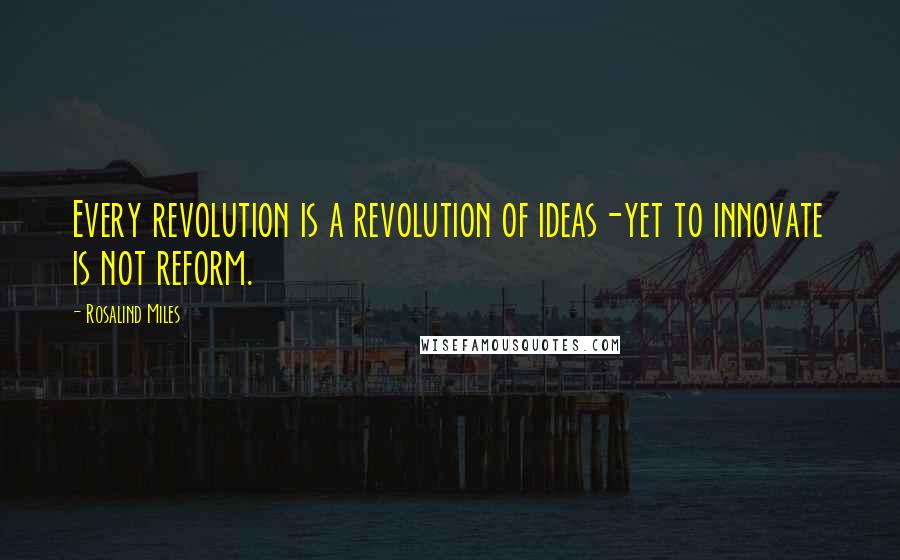 Rosalind Miles Quotes: Every revolution is a revolution of ideas-yet to innovate is not reform.