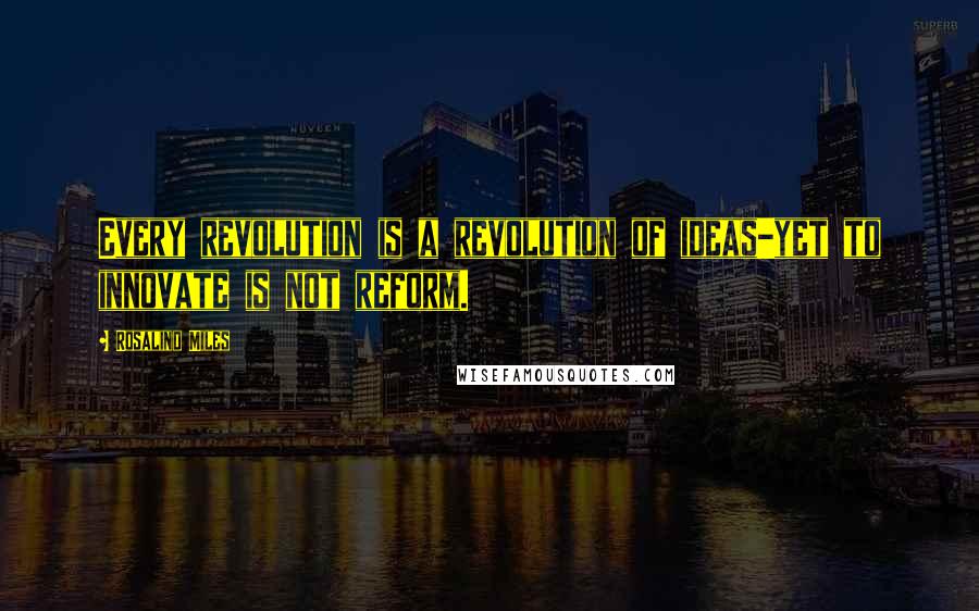 Rosalind Miles Quotes: Every revolution is a revolution of ideas-yet to innovate is not reform.