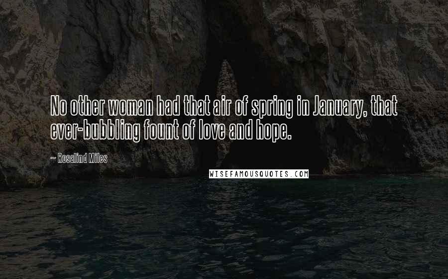 Rosalind Miles Quotes: No other woman had that air of spring in January, that ever-bubbling fount of love and hope.