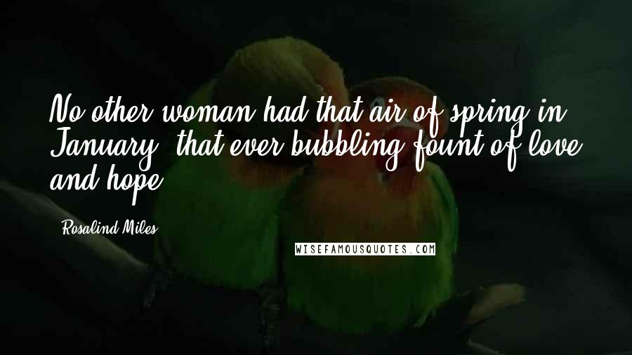 Rosalind Miles Quotes: No other woman had that air of spring in January, that ever-bubbling fount of love and hope.