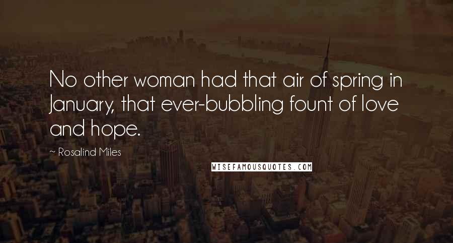 Rosalind Miles Quotes: No other woman had that air of spring in January, that ever-bubbling fount of love and hope.