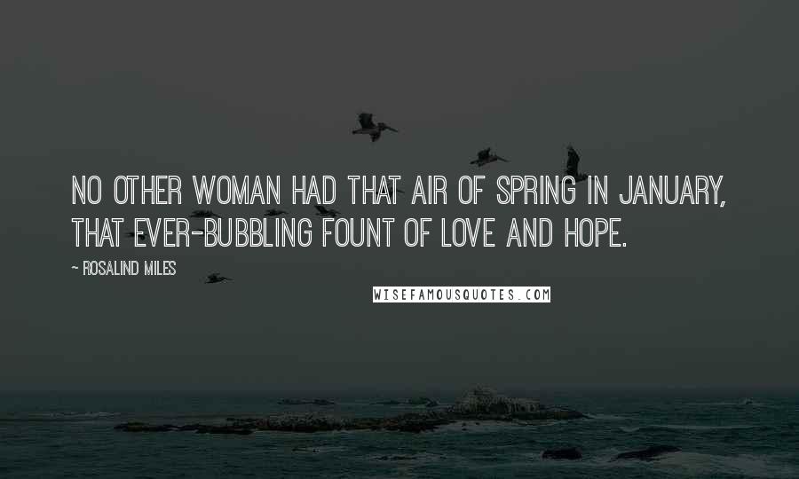 Rosalind Miles Quotes: No other woman had that air of spring in January, that ever-bubbling fount of love and hope.