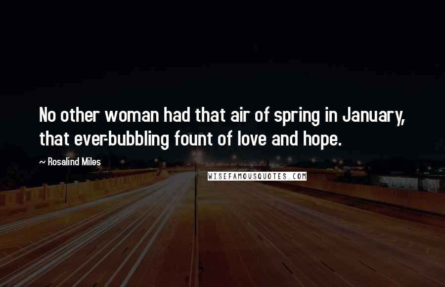 Rosalind Miles Quotes: No other woman had that air of spring in January, that ever-bubbling fount of love and hope.