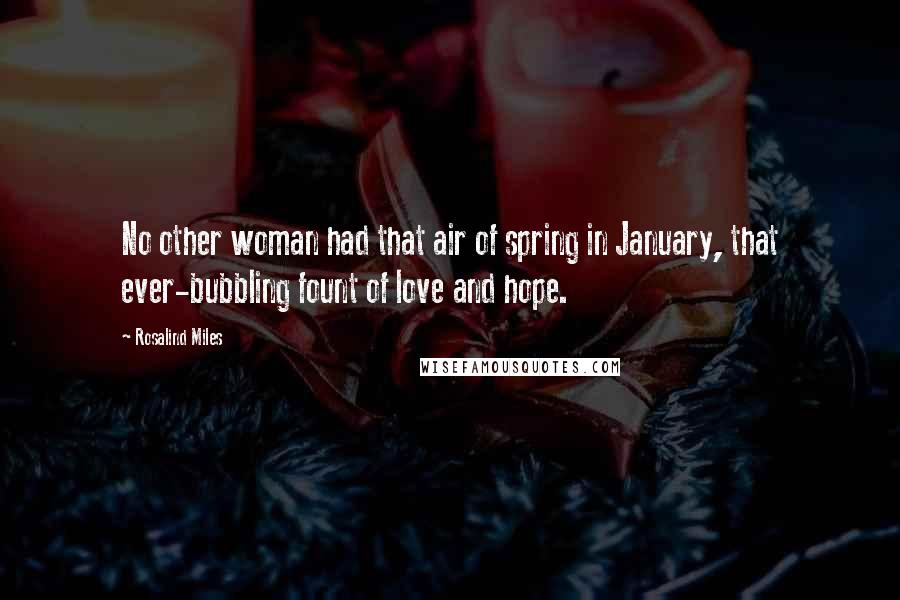 Rosalind Miles Quotes: No other woman had that air of spring in January, that ever-bubbling fount of love and hope.