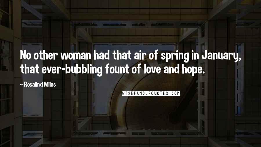 Rosalind Miles Quotes: No other woman had that air of spring in January, that ever-bubbling fount of love and hope.