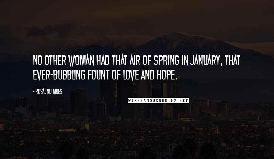 Rosalind Miles Quotes: No other woman had that air of spring in January, that ever-bubbling fount of love and hope.