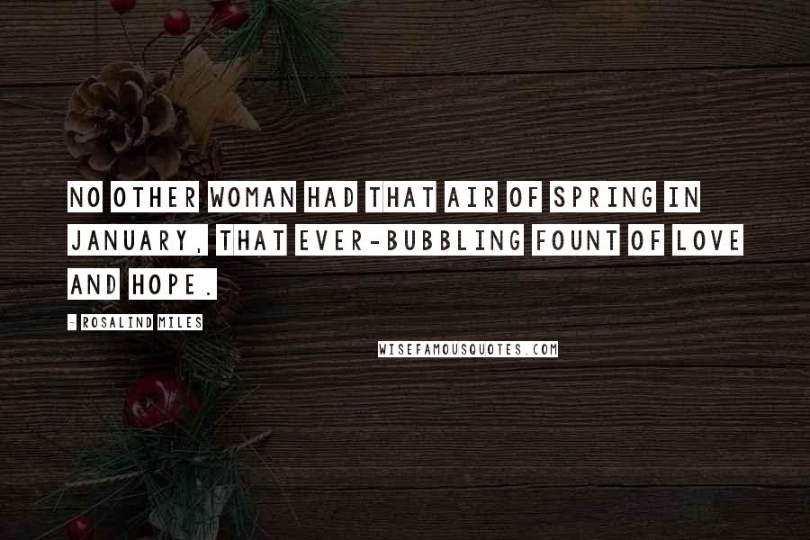 Rosalind Miles Quotes: No other woman had that air of spring in January, that ever-bubbling fount of love and hope.