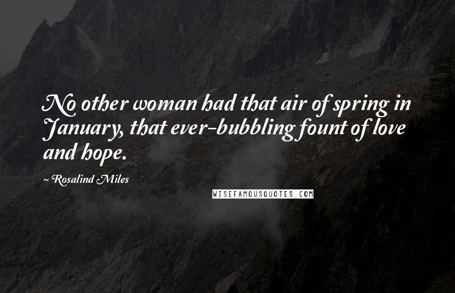 Rosalind Miles Quotes: No other woman had that air of spring in January, that ever-bubbling fount of love and hope.