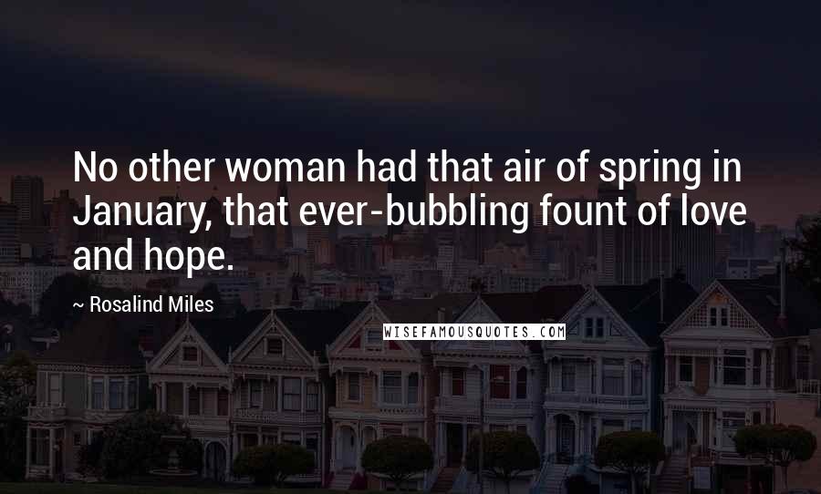 Rosalind Miles Quotes: No other woman had that air of spring in January, that ever-bubbling fount of love and hope.