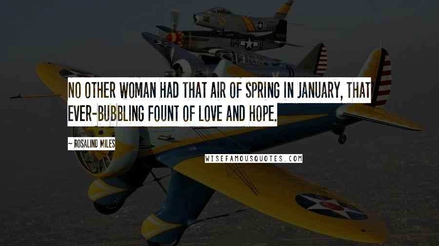 Rosalind Miles Quotes: No other woman had that air of spring in January, that ever-bubbling fount of love and hope.