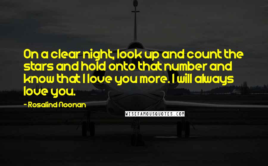 Rosalind Noonan Quotes: On a clear night, look up and count the stars and hold onto that number and know that I love you more. I will always love you.