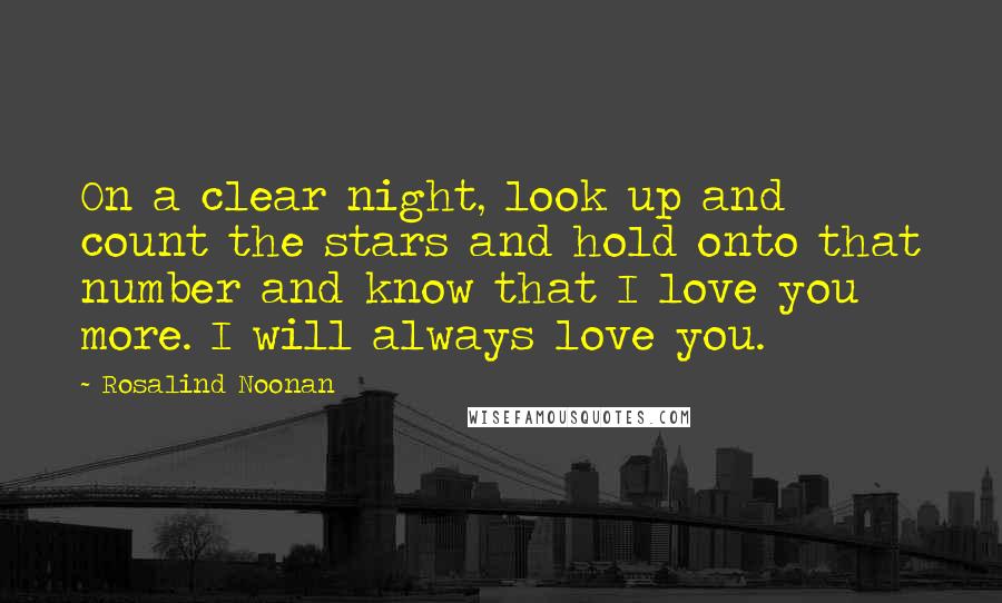 Rosalind Noonan Quotes: On a clear night, look up and count the stars and hold onto that number and know that I love you more. I will always love you.