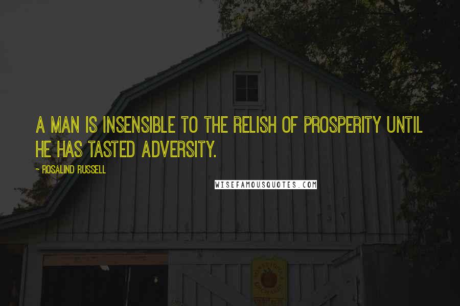 Rosalind Russell Quotes: A man is insensible to the relish of prosperity until he has tasted adversity.