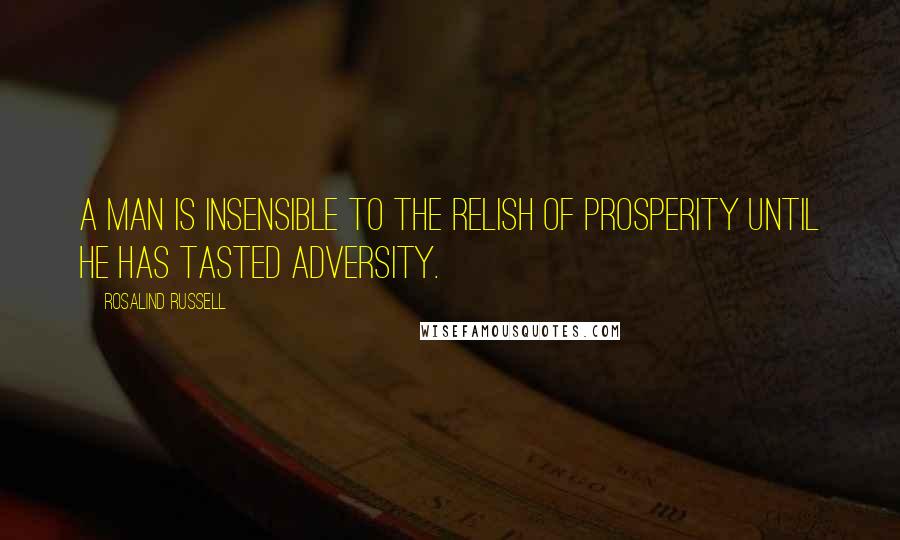 Rosalind Russell Quotes: A man is insensible to the relish of prosperity until he has tasted adversity.