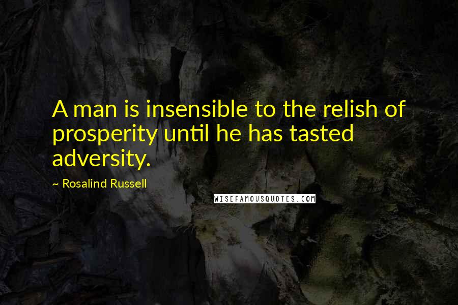 Rosalind Russell Quotes: A man is insensible to the relish of prosperity until he has tasted adversity.