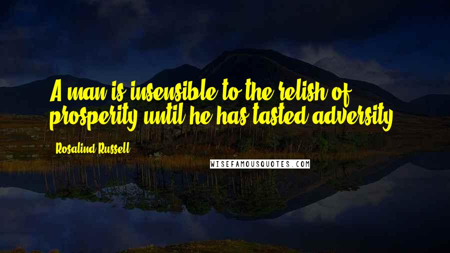 Rosalind Russell Quotes: A man is insensible to the relish of prosperity until he has tasted adversity.