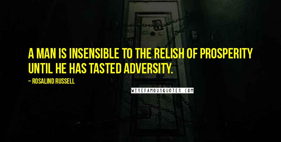 Rosalind Russell Quotes: A man is insensible to the relish of prosperity until he has tasted adversity.