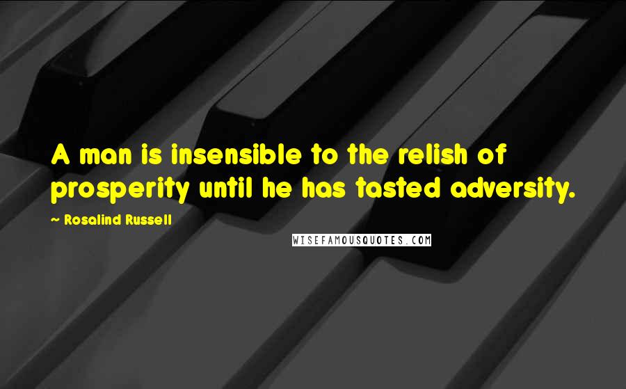 Rosalind Russell Quotes: A man is insensible to the relish of prosperity until he has tasted adversity.