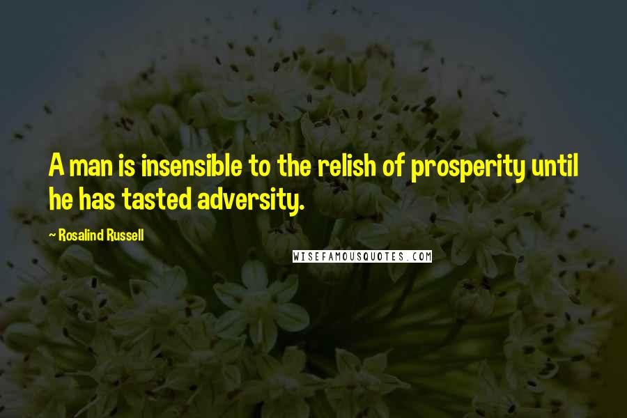 Rosalind Russell Quotes: A man is insensible to the relish of prosperity until he has tasted adversity.