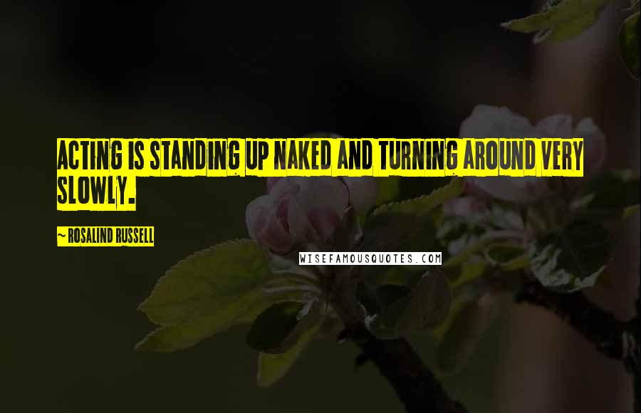 Rosalind Russell Quotes: Acting is standing up naked and turning around very slowly.