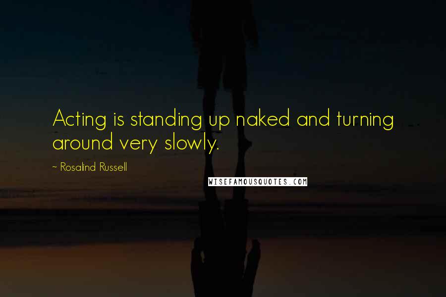 Rosalind Russell Quotes: Acting is standing up naked and turning around very slowly.