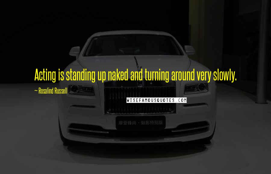 Rosalind Russell Quotes: Acting is standing up naked and turning around very slowly.