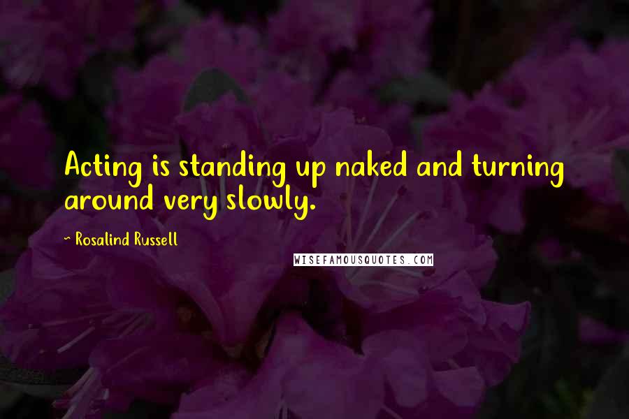 Rosalind Russell Quotes: Acting is standing up naked and turning around very slowly.