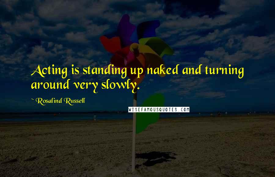 Rosalind Russell Quotes: Acting is standing up naked and turning around very slowly.