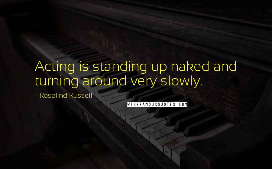 Rosalind Russell Quotes: Acting is standing up naked and turning around very slowly.