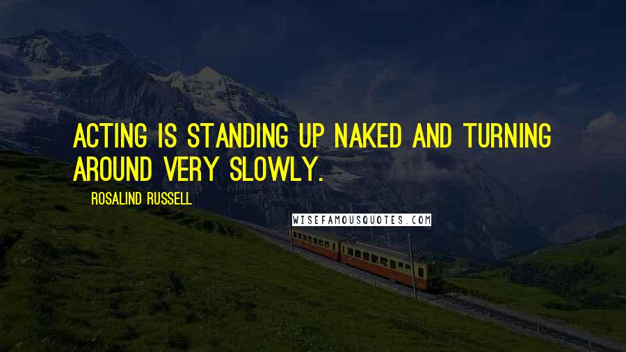 Rosalind Russell Quotes: Acting is standing up naked and turning around very slowly.